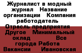 Журналист в модный журнал › Название организации ­ Компания-работодатель › Отрасль предприятия ­ Другое › Минимальный оклад ­ 30 000 - Все города Работа » Вакансии   . Ивановская обл.